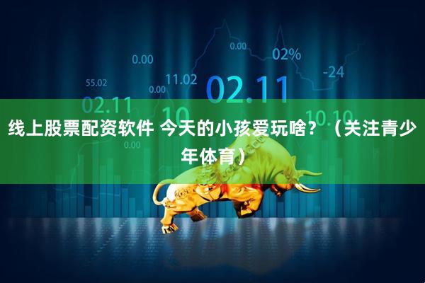 线上股票配资软件 今天的小孩爱玩啥？（关注青少年体育）