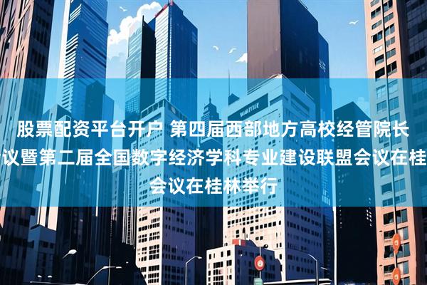 股票配资平台开户 第四届西部地方高校经管院长联盟会议暨第二届全国数字经济学科专业建设联盟会议在桂林举行