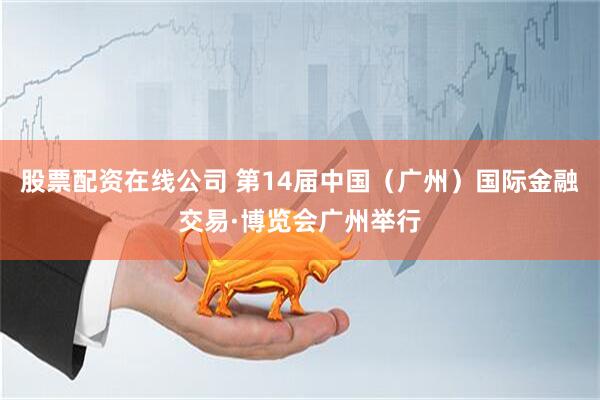 股票配资在线公司 第14届中国（广州）国际金融交易·博览会广州举行