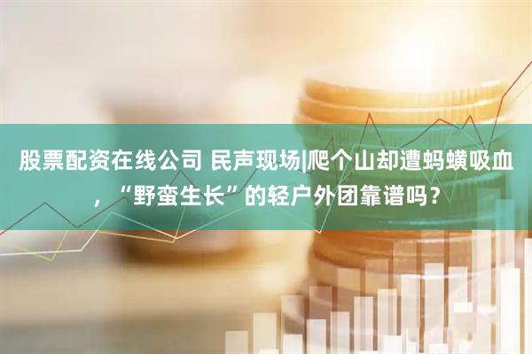 股票配资在线公司 民声现场|爬个山却遭蚂蟥吸血，“野蛮生长”的轻户外团靠谱吗？