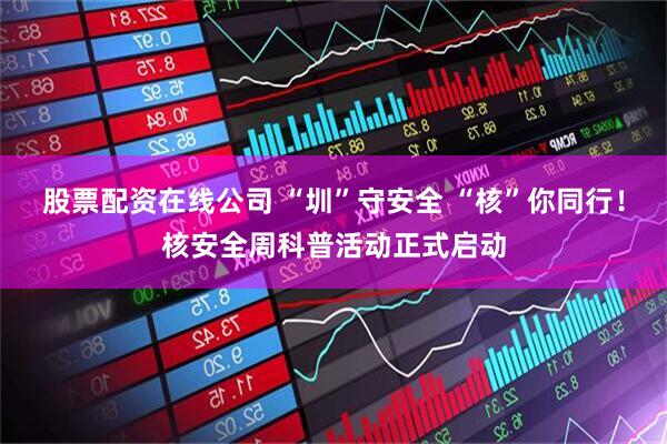 股票配资在线公司 “圳”守安全 “核”你同行！核安全周科普活动正式启动