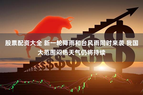 股票配资大全 新一轮降雨和台风雨同时来袭 我国大范围闷热天气仍将持续