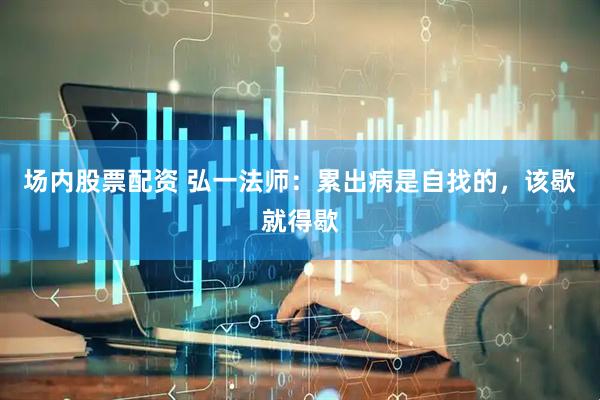 场内股票配资 弘一法师：累出病是自找的，该歇就得歇