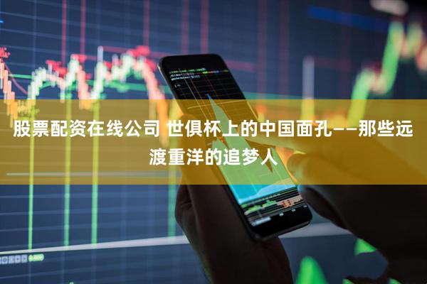 股票配资在线公司 世俱杯上的中国面孔——那些远渡重洋的追梦人