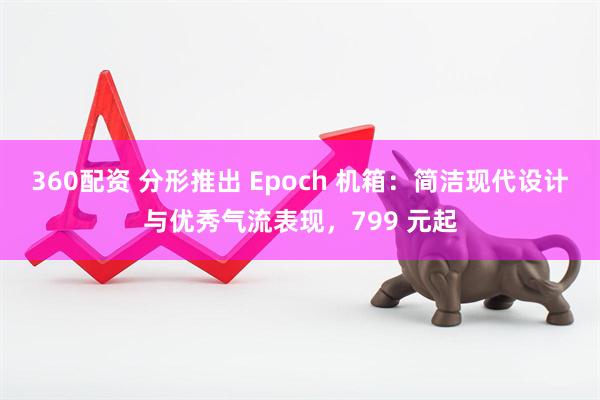 360配资 分形推出 Epoch 机箱：简洁现代设计与优秀气流表现，799 元起