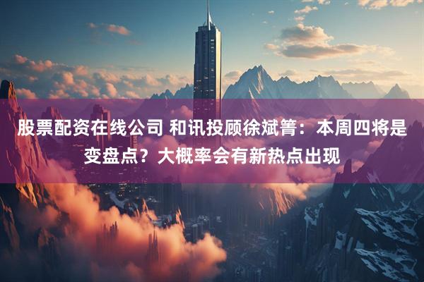 股票配资在线公司 和讯投顾徐斌箐：本周四将是变盘点？大概率会有新热点出现
