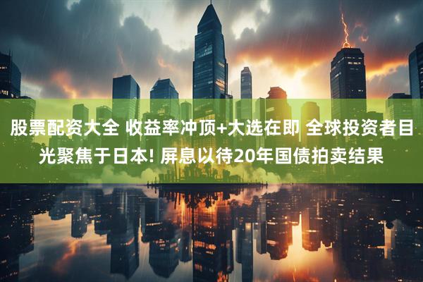 股票配资大全 收益率冲顶+大选在即 全球投资者目光聚焦于日本! 屏息以待20年国债拍卖结果