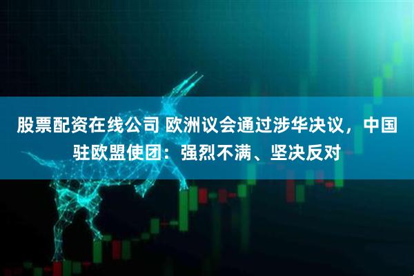 股票配资在线公司 欧洲议会通过涉华决议，中国驻欧盟使团：强烈不满、坚决反对