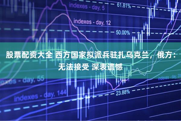 股票配资大全 西方国家拟派兵驻扎乌克兰，俄方：无法接受 深表遗憾
