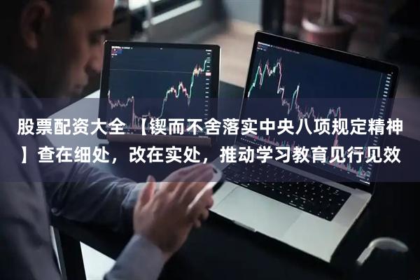 股票配资大全 【锲而不舍落实中央八项规定精神】查在细处，改在实处，推动学习教育见行见效