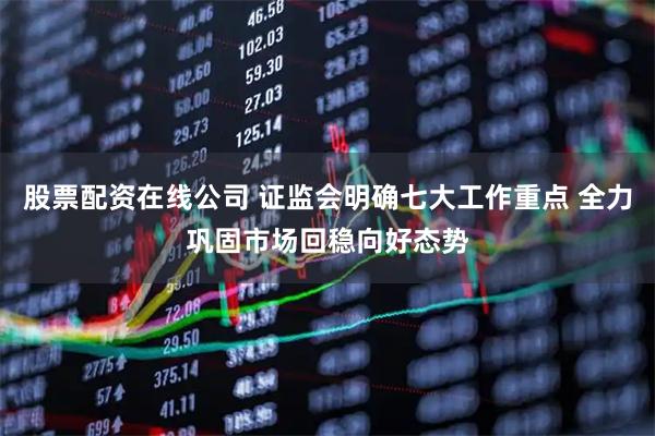 股票配资在线公司 证监会明确七大工作重点 全力巩固市场回稳向好态势