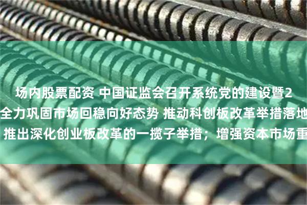场内股票配资 中国证监会召开系统党的建设暨2025年年中工作会议 全力巩固市场回稳向好态势 推动科创板改革举措落地，推出深化创业板改革的一揽子举措；增强资本市场重大问题研究的权威性和影响力