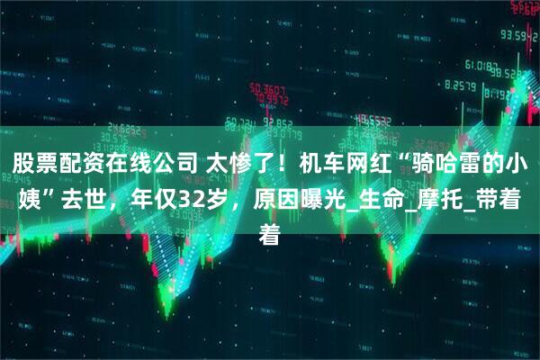 股票配资在线公司 太惨了！机车网红“骑哈雷的小姨”去世，年仅32岁，原因曝光_生命_摩托_带着