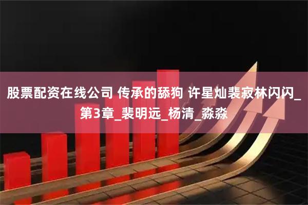 股票配资在线公司 传承的舔狗 许星灿裴寂林闪闪_第3章_裴明远_杨清_淼淼