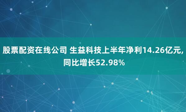 股票配资在线公司 生益科技上半年净利14.26亿元, 同比增长52.98%