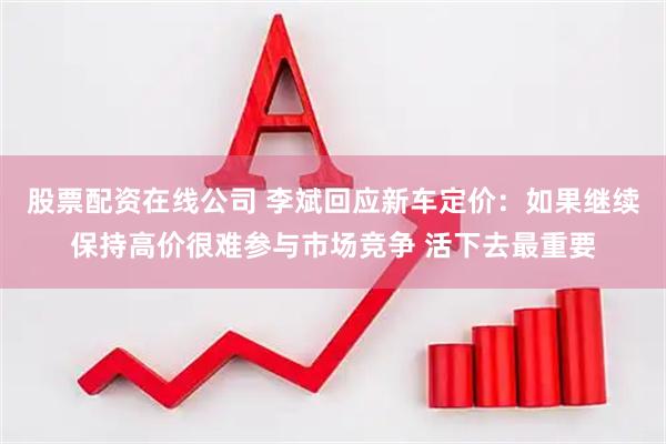 股票配资在线公司 李斌回应新车定价：如果继续保持高价很难参与市场竞争 活下去最重要
