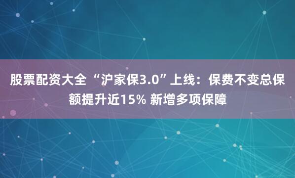 股票配资大全 “沪家保3.0”上线：保费不变总保额提升近15% 新增多项保障