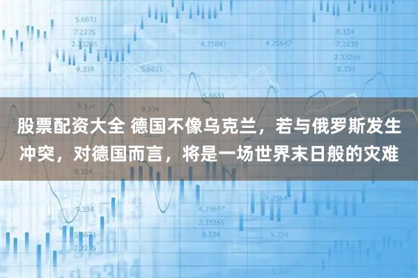 股票配资大全 德国不像乌克兰，若与俄罗斯发生冲突，对德国而言，将是一场世界末日般的灾难