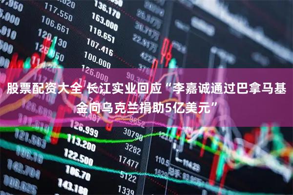 股票配资大全 长江实业回应“李嘉诚通过巴拿马基金向乌克兰捐助5亿美元”