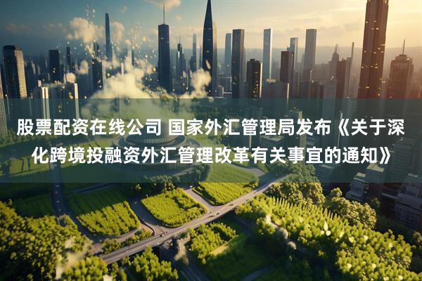 股票配资在线公司 国家外汇管理局发布《关于深化跨境投融资外汇管理改革有关事宜的通知》