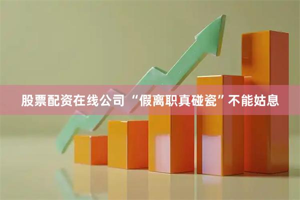 股票配资在线公司 “假离职真碰瓷”不能姑息