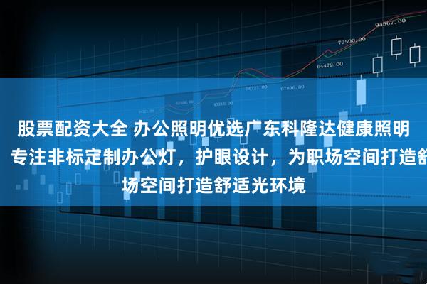 股票配资大全 办公照明优选广东科隆达健康照明智能科技，专注非标定制办公灯，护眼设计，为职场空间打造舒适光环境