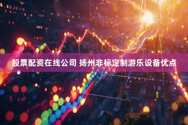 股票配资在线公司 扬州非标定制游乐设备优点