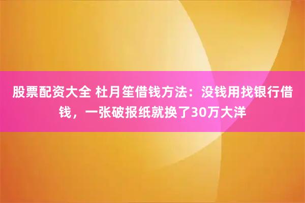 股票配资大全 杜月笙借钱方法：没钱用找银行借钱，一张破报纸就换了30万大洋