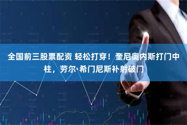 全国前三股票配资 轻松打穿！奎尼奥内斯打门中柱，劳尔·希门尼斯补射破门